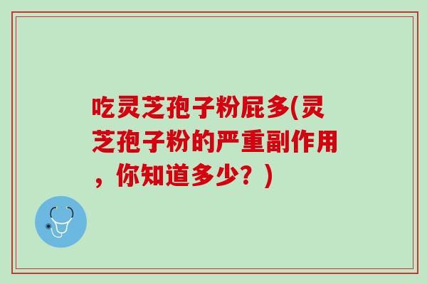 吃灵芝孢子粉屁多(灵芝孢子粉的严重副作用,你知道多少?) 吃灵芝孢子粉屁多(灵芝孢子粉的严重副作用,你知道多少?)