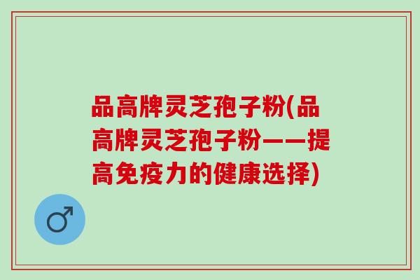 品高牌灵芝孢子粉(品高牌灵芝孢子粉——提高免疫力的健康选择)
