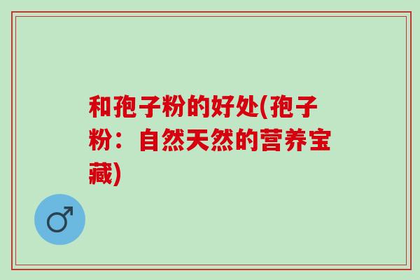 和孢子粉的好处(孢子粉：自然天然的营养宝藏)