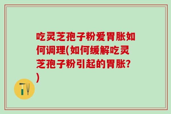 吃灵芝孢子粉爱胃胀如何调理(如何缓解吃灵芝孢子粉引起的胃胀?) 吃灵芝孢子粉爱胃胀如何调理(如何缓解吃灵芝孢子粉引起的胃胀?)
