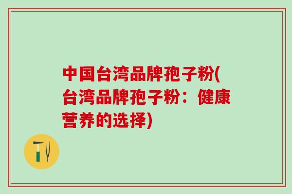 中国台湾品牌孢子粉(台湾品牌孢子粉：健康营养的选择)