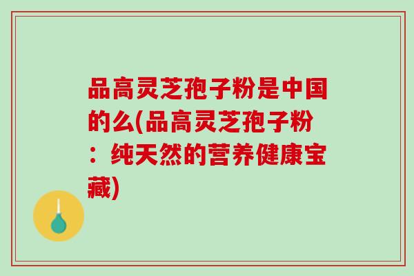 品高灵芝孢子粉是中国的么(品高灵芝孢子粉:纯天然的营养健康宝藏) 品高灵芝孢子粉是中国的么(品高灵芝孢子粉:纯天然的营养健康宝藏)