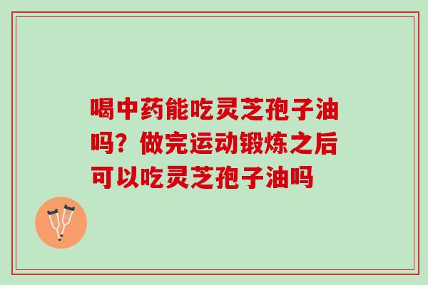 喝中药能吃灵芝孢子油吗？做完运动锻炼之后可以吃灵芝孢子油吗