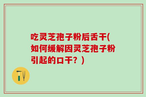 吃灵芝孢子粉后舌干(如何缓解因灵芝孢子粉引起的口干？)