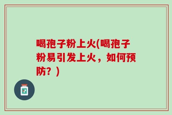 喝孢子粉上火(喝孢子粉易引发上火，如何预防？)