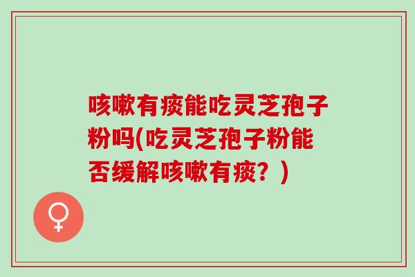 咳嗽有痰能吃灵芝孢子粉吗(吃灵芝孢子粉能否缓解咳嗽有痰？)