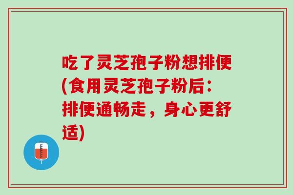 吃了灵芝孢子粉想排便(食用灵芝孢子粉后:排便通畅走,身心更舒适) 吃了灵芝孢子粉想排便(食用灵芝孢子粉后:排便通畅走,身心更舒适)