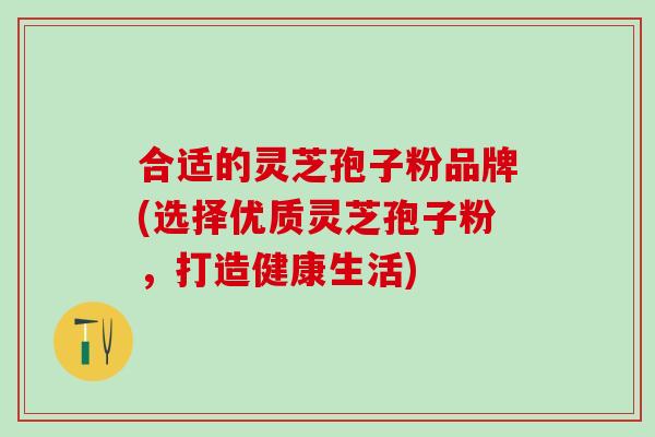 合适的灵芝孢子粉品牌(选择优质灵芝孢子粉，打造健康生活)