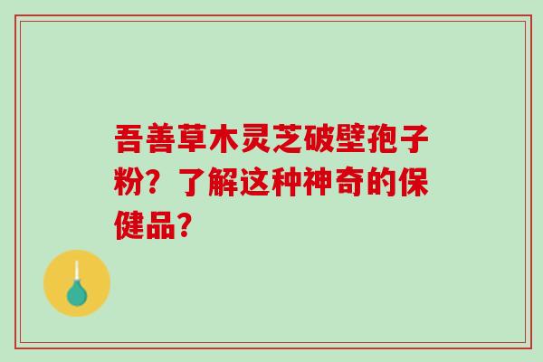 吾善草木灵芝破壁孢子粉？了解这种神奇的保健品？