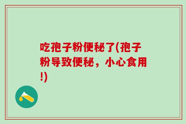 吃孢子粉便秘了(孢子粉导致便秘，小心食用!)