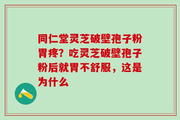 同仁堂灵芝破壁孢子粉胃疼？吃灵芝破壁孢子粉后就胃不舒服，这是为什么