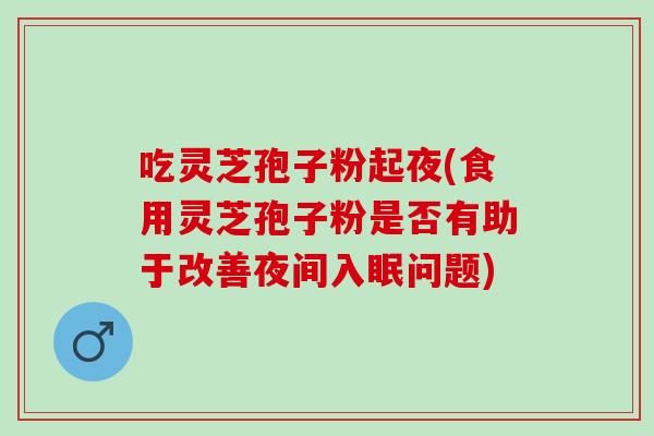 吃灵芝孢子粉起夜(食用灵芝孢子粉是否有助于改善夜间入眠问题)