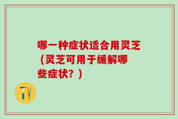 哪一种症状适合用灵芝 (灵芝可用于缓解哪些症状?) 哪一种症状适合用灵芝 (灵芝可用于缓解哪些症状?)