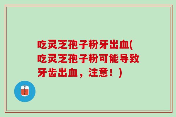 吃灵芝孢子粉牙出血(吃灵芝孢子粉可能导致牙齿出血，注意！)