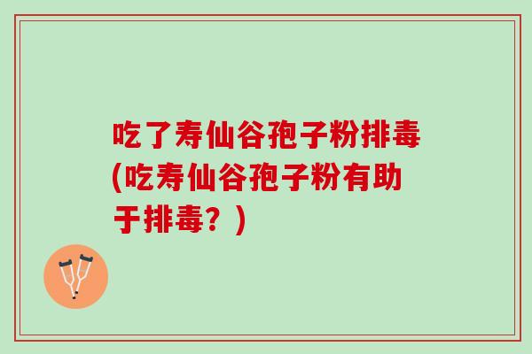 吃了寿仙谷孢子粉排毒(吃寿仙谷孢子粉有助于排毒？)