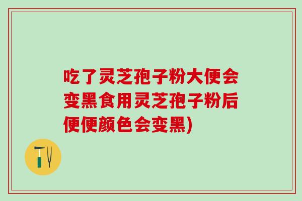 吃了灵芝孢子粉大便会变黑食用灵芝孢子粉后便便颜色会变黑)