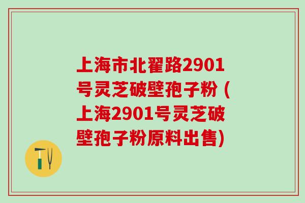 上海市北翟路2901号灵芝破壁孢子粉 (上海2901号灵芝破壁孢子粉原料出售)