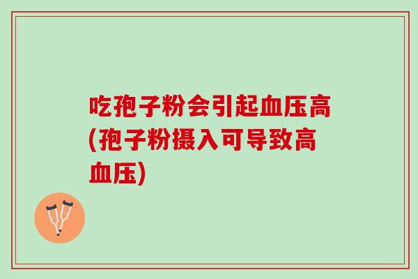 吃孢子粉会引起血压高(孢子粉摄入可导致高血压)