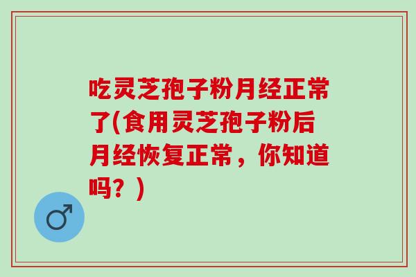 吃灵芝孢子粉月经正常了(食用灵芝孢子粉后月经恢复正常，你知道吗？)