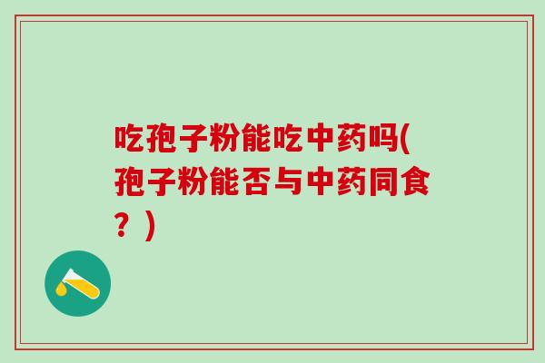 吃孢子粉能吃吗(孢子粉能否与同食？)
