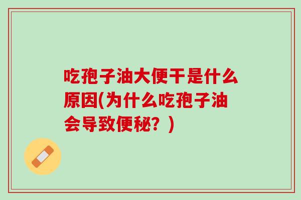 吃孢子油大便干是什么原因(为什么吃孢子油会导致？)