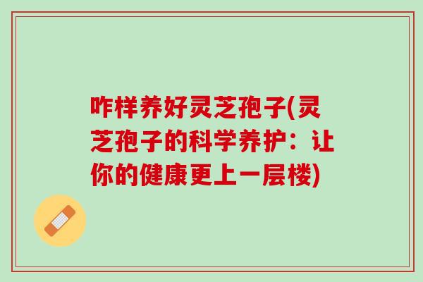 咋样养好灵芝孢子(灵芝孢子的科学养护：让你的健康更上一层楼)