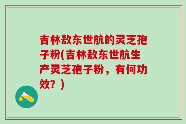 吉林敖东世航的灵芝孢子粉(吉林敖东世航生产灵芝孢子粉,有何功效?) 吉林敖东世航的灵芝孢子粉(吉林敖东世航生产灵芝孢子粉,有何功效?)