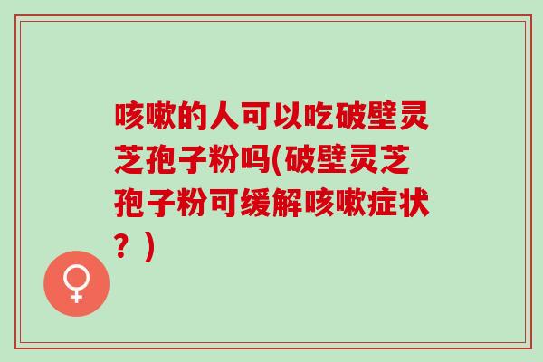 咳嗽的人可以吃破壁灵芝孢子粉吗(破壁灵芝孢子粉可缓解咳嗽症状？)
