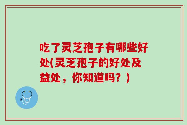 吃了灵芝孢子有哪些好处(灵芝孢子的好处及益处，你知道吗？)