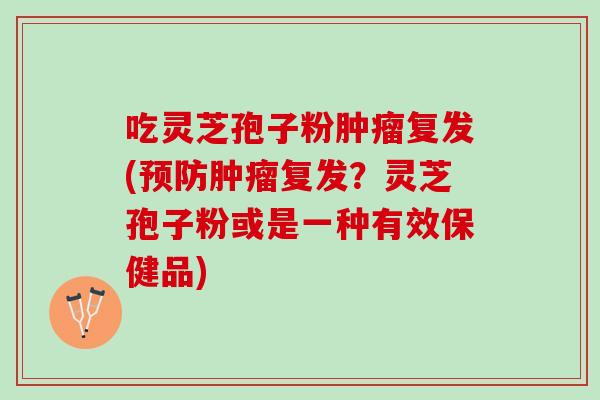 吃灵芝孢子粉复发(复发？灵芝孢子粉或是一种有效保健品)