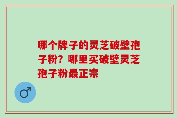 哪个牌子的灵芝破壁孢子粉?哪里买破壁灵芝孢子粉正宗 哪个牌子的灵芝破壁孢子粉?哪里买破壁灵芝孢子粉正宗