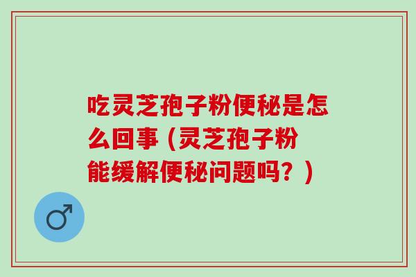 吃灵芝孢子粉便秘是怎么回事 (灵芝孢子粉能缓解便秘问题吗？)