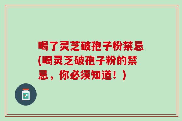 喝了灵芝破孢子粉禁忌(喝灵芝破孢子粉的禁忌，你必须知道！)