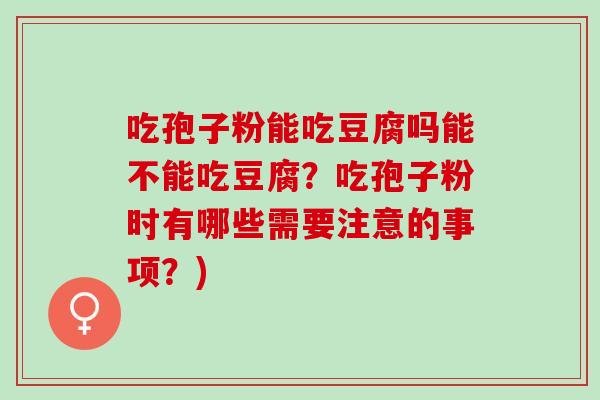 吃孢子粉能吃豆腐吗能不能吃豆腐？吃孢子粉时有哪些需要注意的事项？)