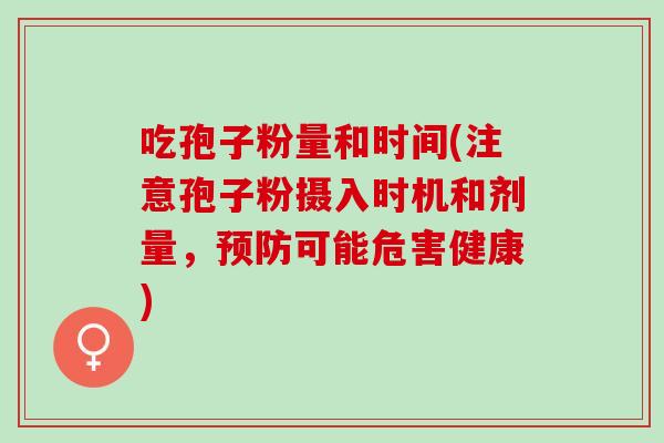 吃孢子粉量和时间(注意孢子粉摄入时机和剂量，预防可能危害健康)