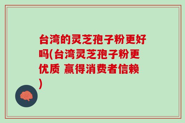 台湾的灵芝孢子粉更好吗(台湾灵芝孢子粉更优质 赢得消费者信赖)