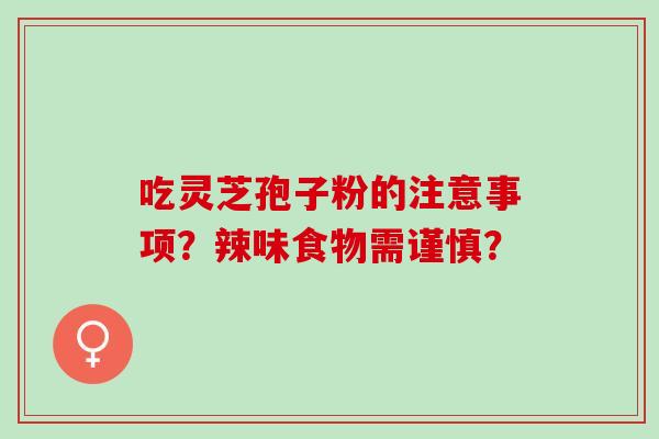 吃灵芝孢子粉的注意事项？辣味食物需谨慎？