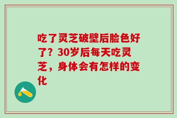吃了灵芝破壁后脸色好了？30岁后每天吃灵芝，身体会有怎样的变化