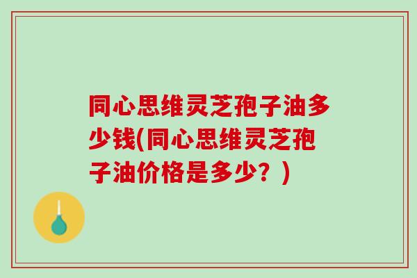 同心思维灵芝孢子油多少钱(同心思维灵芝孢子油价格是多少?) 同心思维灵芝孢子油多少钱(同心思维灵芝孢子油价格是多少?)
