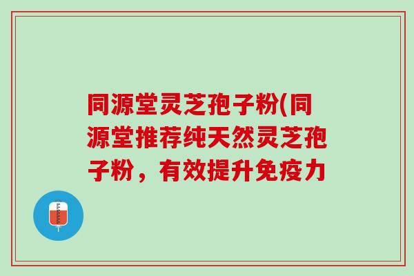 同源堂灵芝孢子粉(同源堂推荐纯天然灵芝孢子粉，有效提升免疫力