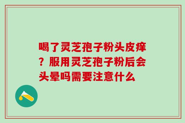 喝了灵芝孢子粉头皮痒？服用灵芝孢子粉后会头晕吗需要注意什么