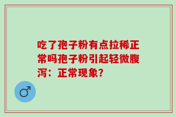 吃了孢子粉有点拉稀正常吗孢子粉引起轻微腹泻：正常现象？