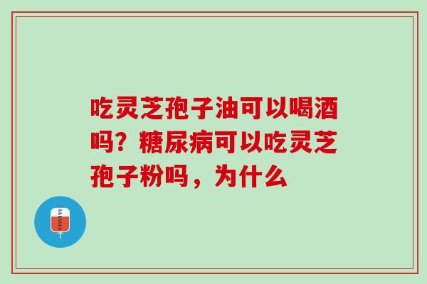 吃灵芝孢子油可以喝酒吗？糖尿病可以吃灵芝孢子粉吗，为什么