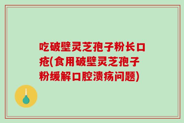 吃破壁灵芝孢子粉长口疮(食用破壁灵芝孢子粉缓解口腔溃疡问题)