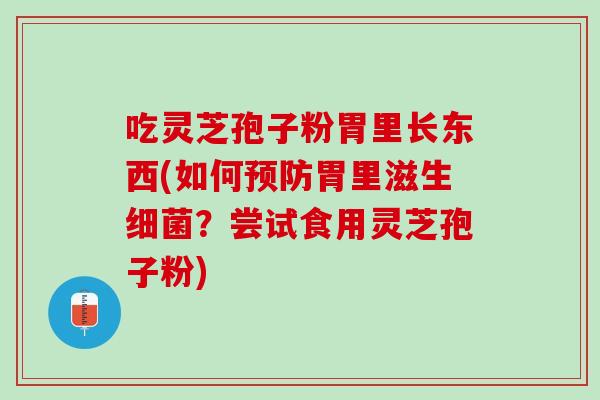 吃灵芝孢子粉胃里长东西(如何预防胃里滋生细菌？尝试食用灵芝孢子粉)
