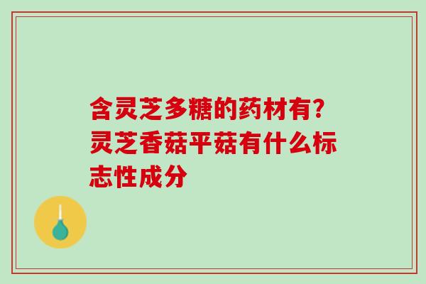含灵芝多糖的药材有？灵芝香菇平菇有什么标志性成分