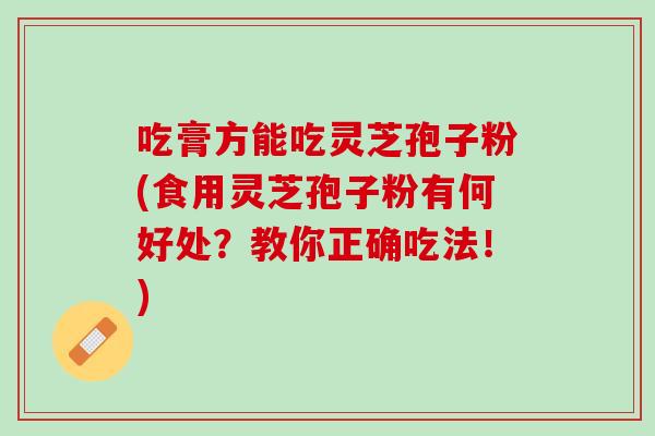 吃膏方能吃灵芝孢子粉(食用灵芝孢子粉有何好处？教你正确吃法！)