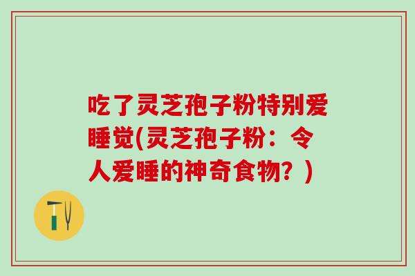 吃了灵芝孢子粉特别爱睡觉(灵芝孢子粉：令人爱睡的神奇食物？)