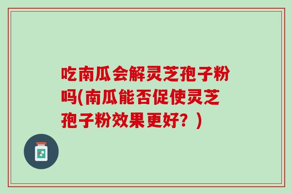 吃南瓜会解灵芝孢子粉吗(南瓜能否促使灵芝孢子粉效果更好？)