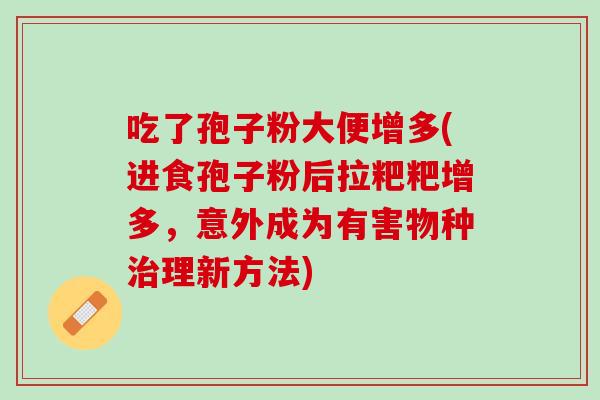 吃了孢子粉大便增多(进食孢子粉后拉粑粑增多，意外成为有害物种治理新方法)